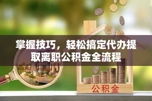 原平掌握技巧，轻松搞定代办提取离职公积金全流程