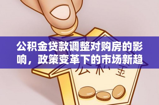 原平公积金贷款调整对购房的影响，政策变革下的市场新趋势