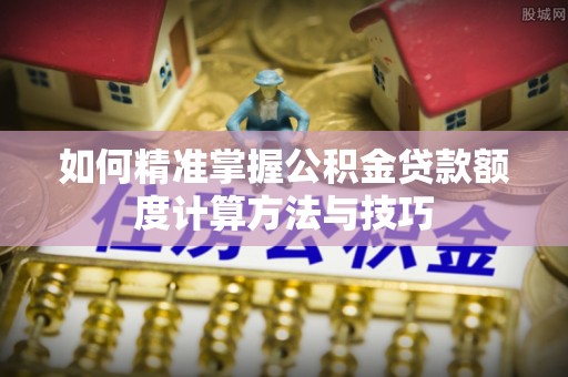 原平如何精准掌握公积金贷款额度计算方法与技巧