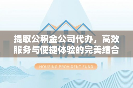 原平提取公积金公司代办，高效服务与便捷体验的完美结合