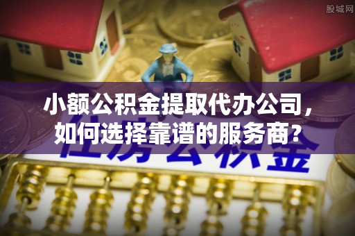 原平小额公积金提取代办公司，如何选择靠谱的服务商？