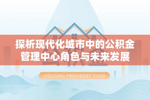 原平探析现代化城市中的公积金管理中心角色与未来发展