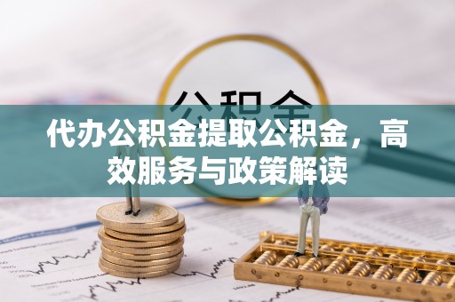 原平代办公积金提取公积金，高效服务与政策解读