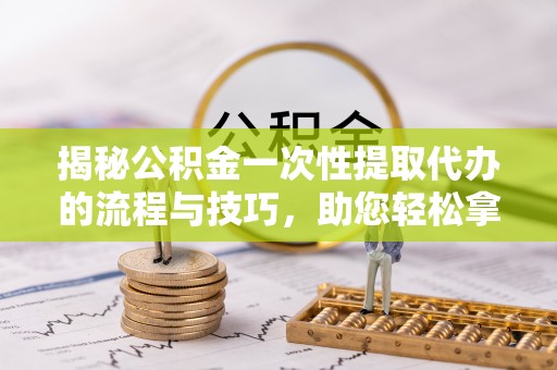 原平揭秘公积金一次性提取代办的流程与技巧，助您轻松拿钱！