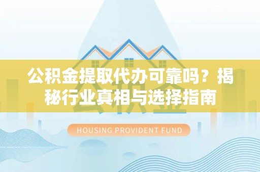 原平公积金提取代办可靠吗？揭秘行业真相与选择指南
