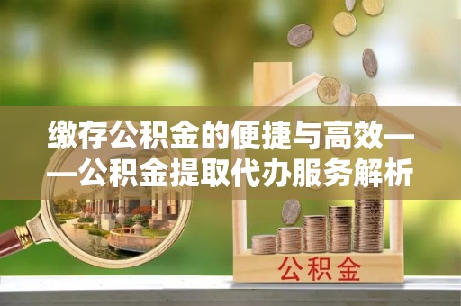 原平缴存公积金的便捷与高效——公积金提取代办服务解析