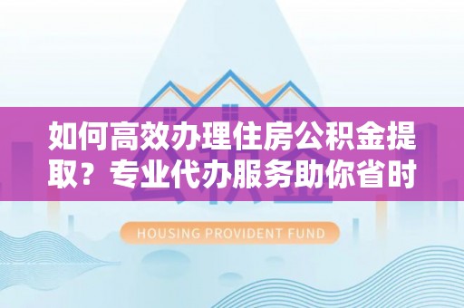 原平如何高效办理住房公积金提取？专业代办服务助你省时省力