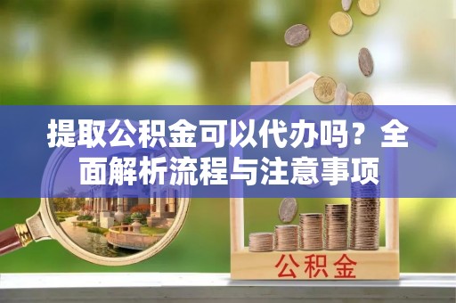 原平提取公积金可以代办吗？全面解析流程与注意事项