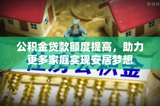 原平公积金贷款额度提高，助力更多家庭实现安居梦想