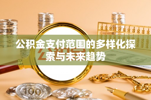 原平公积金支付范围的多样化探索与未来趋势
