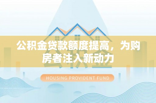 原平公积金贷款额度提高，为购房者注入新动力