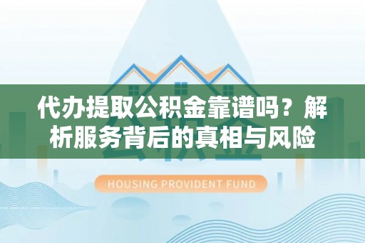 原平代办提取公积金靠谱吗？解析服务背后的真相与风险