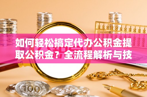原平如何轻松搞定代办公积金提取公积金？全流程解析与技巧分享