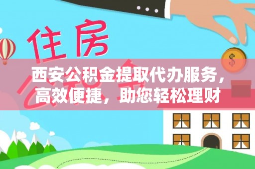 原平西安公积金提取代办服务，高效便捷，助您轻松理财
