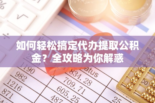 原平如何轻松搞定代办提取公积金？全攻略为你解惑