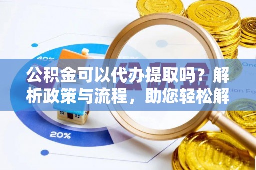 原平公积金可以代办提取吗？解析政策与流程，助您轻松解决疑问
