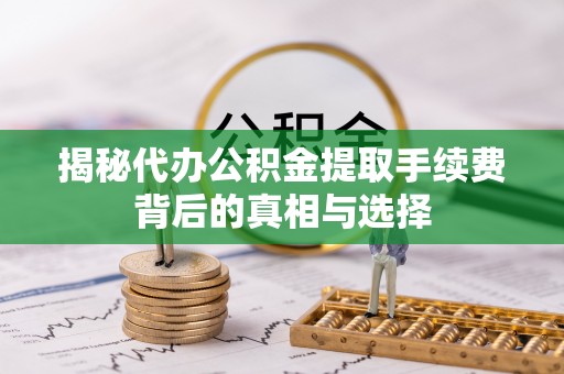 原平揭秘代办公积金提取手续费背后的真相与选择