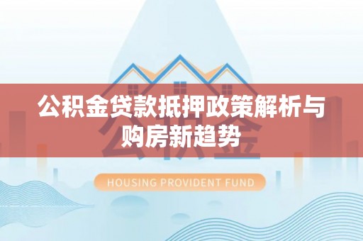 原平公积金贷款抵押政策解析与购房新趋势