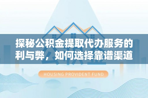 原平探秘公积金提取代办服务的利与弊，如何选择靠谱渠道？