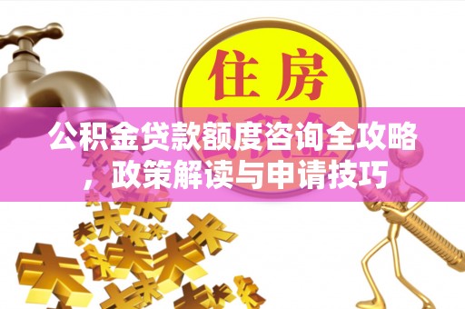 原平公积金贷款额度咨询全攻略，政策解读与申请技巧