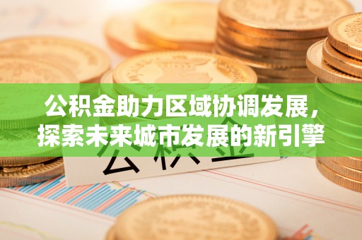 原平公积金助力区域协调发展，探索未来城市发展的新引擎