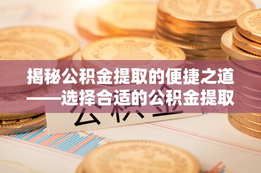 原平揭秘公积金提取的便捷之道——选择合适的公积金提取代办单位