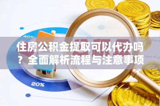 原平住房公积金提取可以代办吗？全面解析流程与注意事项