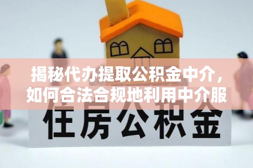 原平揭秘代办提取公积金中介，如何合法合规地利用中介服务