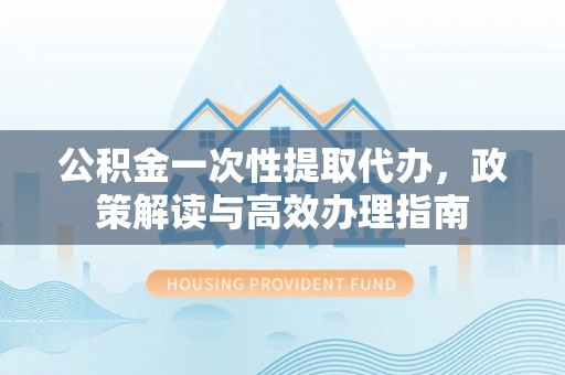 原平公积金一次性提取代办，政策解读与高效办理指南