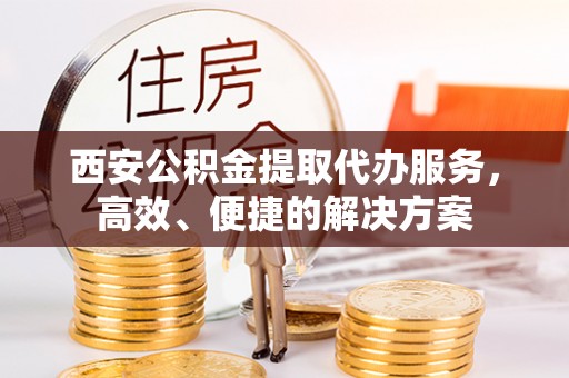 原平西安公积金提取代办服务，高效、便捷的解决方案