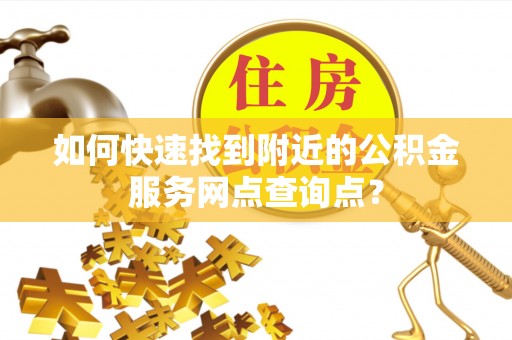 原平如何快速找到附近的公积金服务网点查询点？