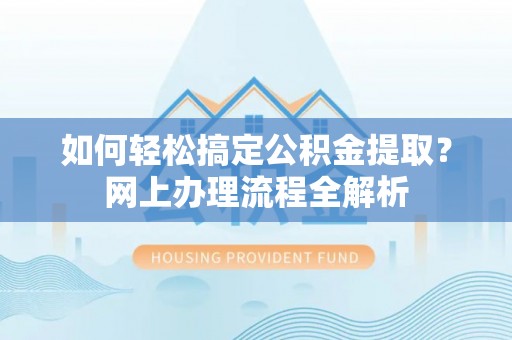 原平如何轻松搞定公积金提取？网上办理流程全解析