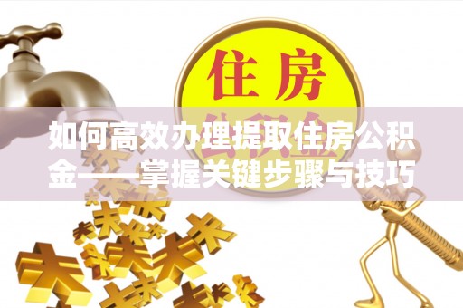 原平如何高效办理提取住房公积金——掌握关键步骤与技巧