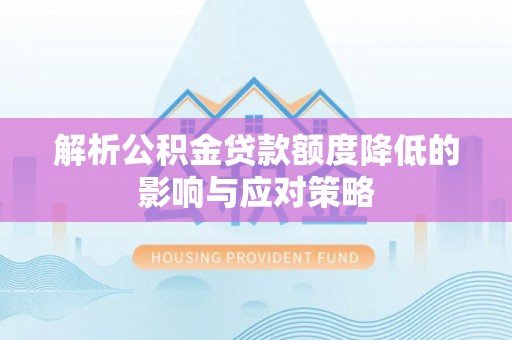 原平解析公积金贷款额度降低的影响与应对策略