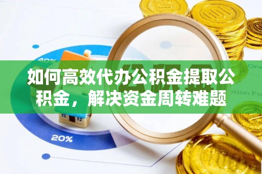 原平如何高效代办公积金提取公积金，解决资金周转难题