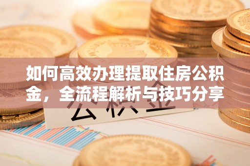 原平如何高效办理提取住房公积金，全流程解析与技巧分享