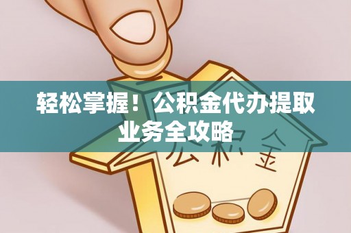 原平轻松掌握！公积金代办提取业务全攻略