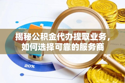 原平揭秘公积金代办提取业务，如何选择可靠的服务商