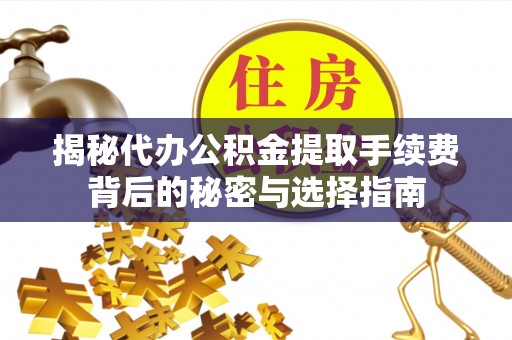 原平揭秘代办公积金提取手续费背后的秘密与选择指南