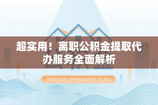 原平超实用！离职公积金提取代办服务全面解析