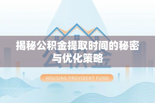 原平揭秘公积金提取时间的秘密与优化策略