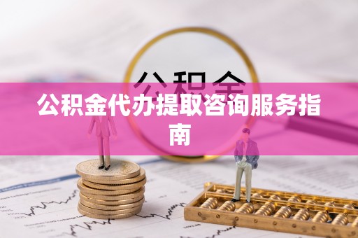 原平公积金代办提取咨询服务指南