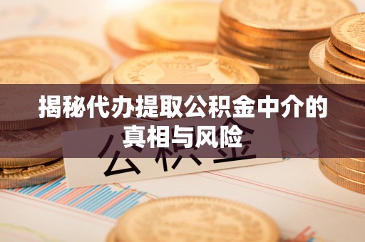 原平揭秘代办提取公积金中介的真相与风险