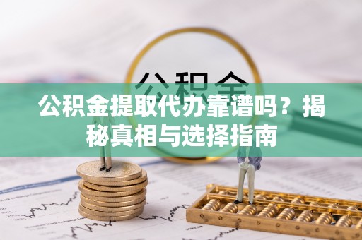 原平公积金提取代办靠谱吗？揭秘真相与选择指南