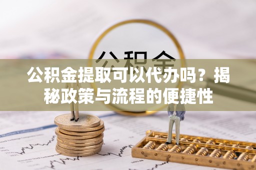 原平公积金提取可以代办吗？揭秘政策与流程的便捷性