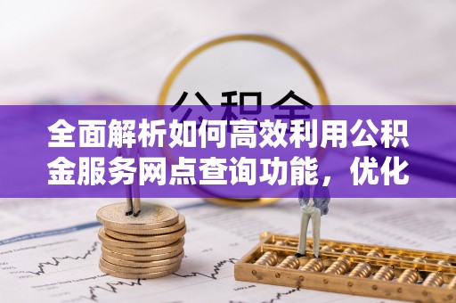 原平全面解析如何高效利用公积金服务网点查询功能，优化生活理财规划