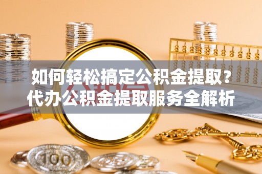 原平如何轻松搞定公积金提取？代办公积金提取服务全解析
