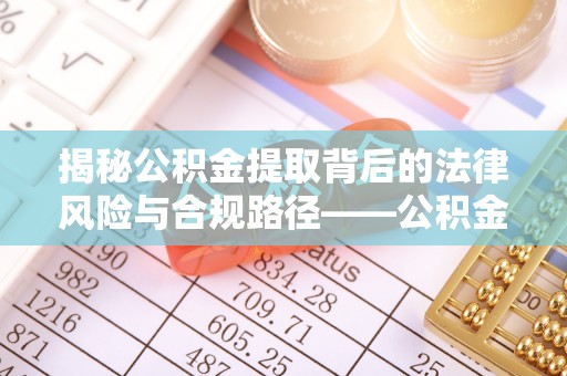原平揭秘公积金提取背后的法律风险与合规路径——公积金代办提取违法不？