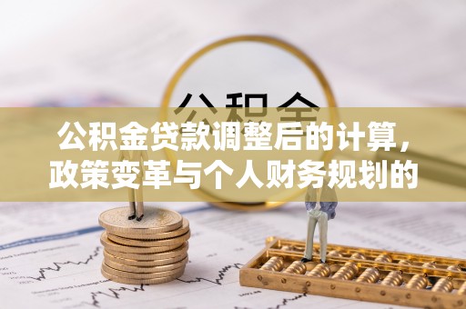 原平公积金贷款调整后的计算，政策变革与个人财务规划的深度解析