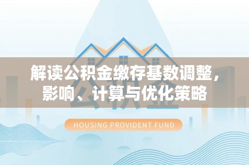 原平解读公积金缴存基数调整，影响、计算与优化策略